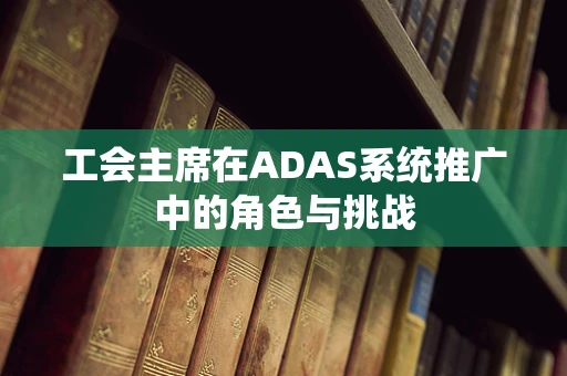 工会主席在ADAS系统推广中的角色与挑战