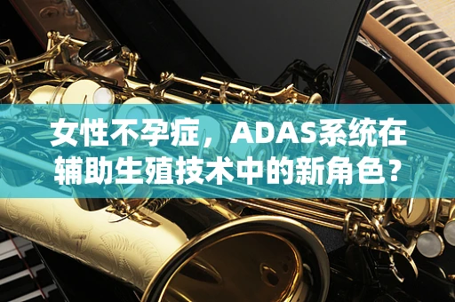 女性不孕症，ADAS系统在辅助生殖技术中的新角色？