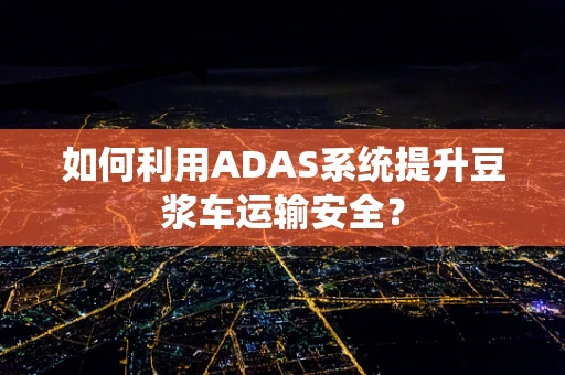 如何利用ADAS系统提升豆浆车运输安全？
