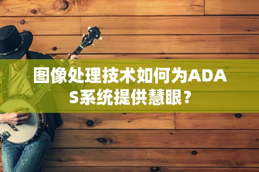 图像处理技术如何为ADAS系统提供慧眼？