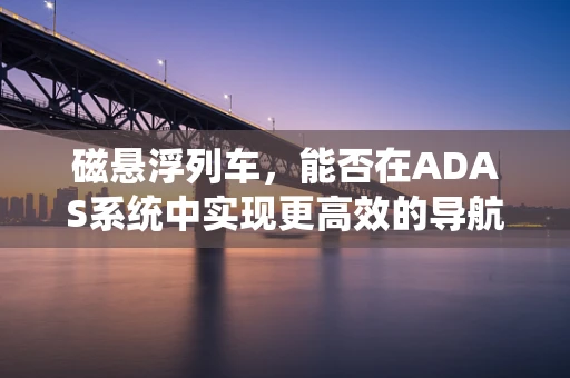 磁悬浮列车，能否在ADAS系统中实现更高效的导航与安全？