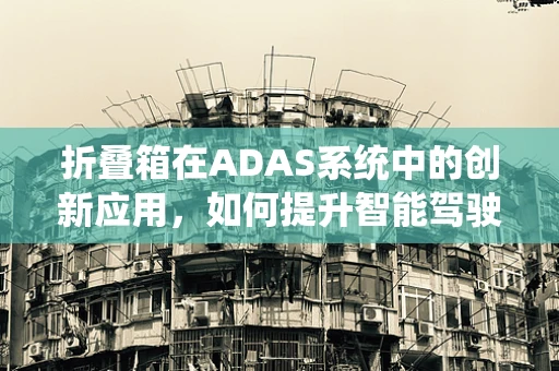折叠箱在ADAS系统中的创新应用，如何提升智能驾驶的灵活性与安全性？