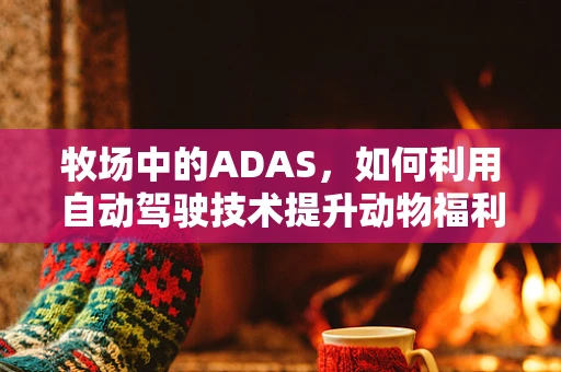 牧场中的ADAS，如何利用自动驾驶技术提升动物福利与生产效率？
