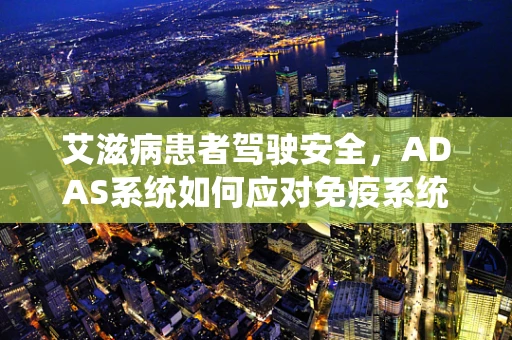 艾滋病患者驾驶安全，ADAS系统如何应对免疫系统挑战？