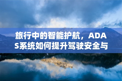 旅行中的智能护航，ADAS系统如何提升驾驶安全与舒适度？