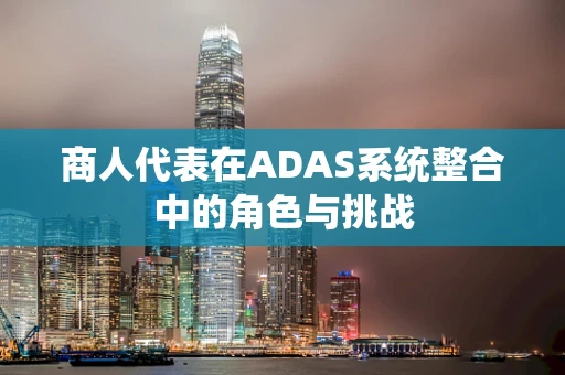 商人代表在ADAS系统整合中的角色与挑战