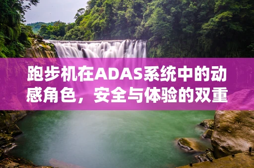跑步机在ADAS系统中的动感角色，安全与体验的双重提升？