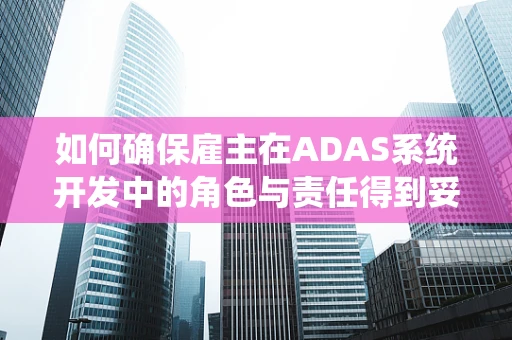 如何确保雇主在ADAS系统开发中的角色与责任得到妥善履行？