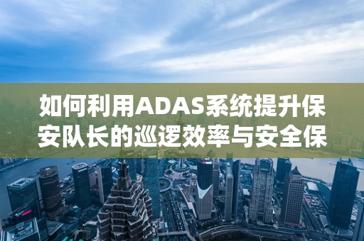 如何利用ADAS系统提升保安队长的巡逻效率与安全保障？