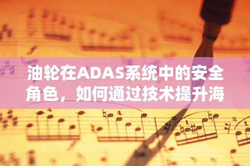 油轮在ADAS系统中的安全角色，如何通过技术提升海上航行安全？