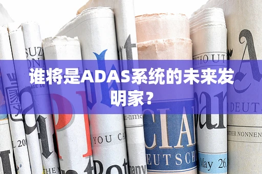 谁将是ADAS系统的未来发明家？
