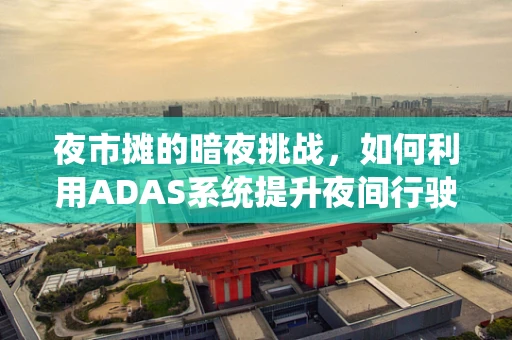 夜市摊的暗夜挑战，如何利用ADAS系统提升夜间行驶安全？
