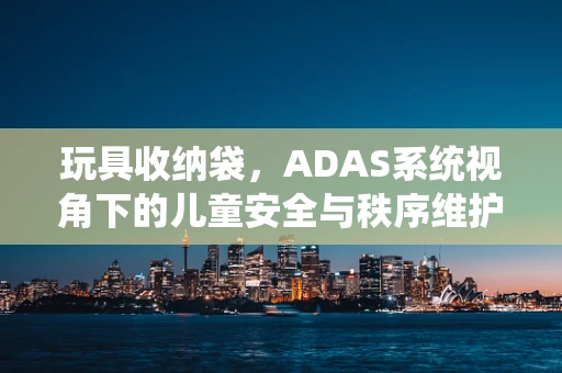 玩具收纳袋，ADAS系统视角下的儿童安全与秩序维护新思路？