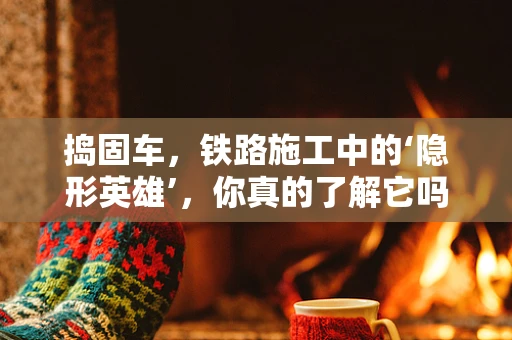 捣固车，铁路施工中的‘隐形英雄’，你真的了解它吗？