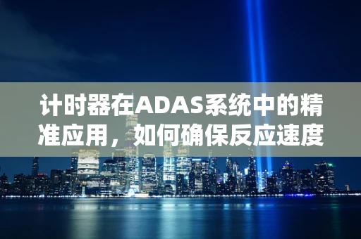 计时器在ADAS系统中的精准应用，如何确保反应速度与安全性的完美平衡？