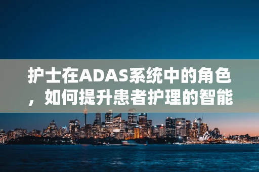 护士在ADAS系统中的角色，如何提升患者护理的智能化与个性化？