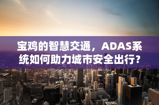 宝鸡的智慧交通，ADAS系统如何助力城市安全出行？