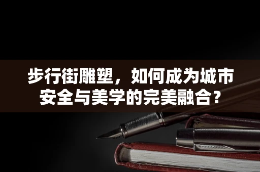 步行街雕塑，如何成为城市安全与美学的完美融合？