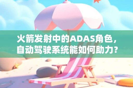 火箭发射中的ADAS角色，自动驾驶系统能如何助力？