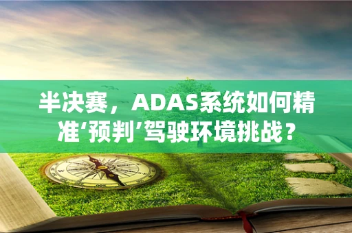 半决赛，ADAS系统如何精准‘预判’驾驶环境挑战？