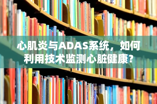 心肌炎与ADAS系统，如何利用技术监测心脏健康？