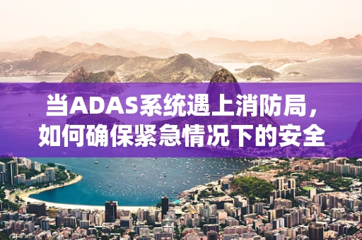 当ADAS系统遇上消防局，如何确保紧急情况下的安全通行？