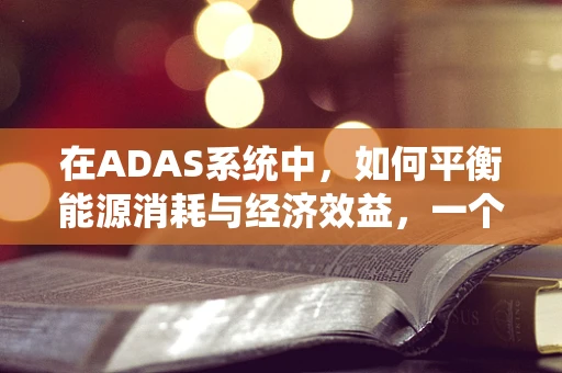 在ADAS系统中，如何平衡能源消耗与经济效益，一个能源经济学的挑战？