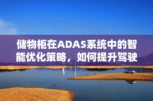 储物柜在ADAS系统中的智能优化策略，如何提升驾驶者的便捷性与安全性？