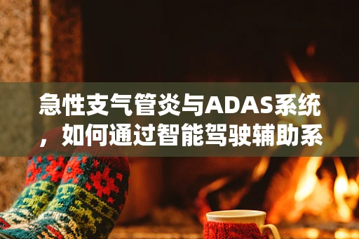 急性支气管炎与ADAS系统，如何通过智能驾驶辅助系统提升患者出行安全？