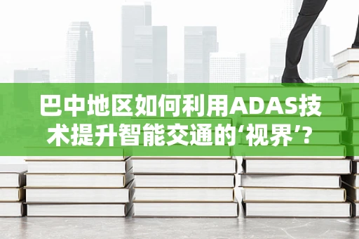 巴中地区如何利用ADAS技术提升智能交通的‘视界’?
