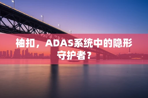 袖扣，ADAS系统中的隐形守护者？