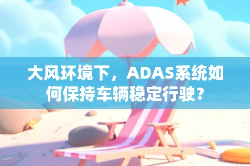 大风环境下，ADAS系统如何保持车辆稳定行驶？