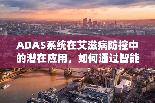 ADAS系统在艾滋病防控中的潜在应用，如何通过智能驾驶辅助技术提升公共卫生服务？