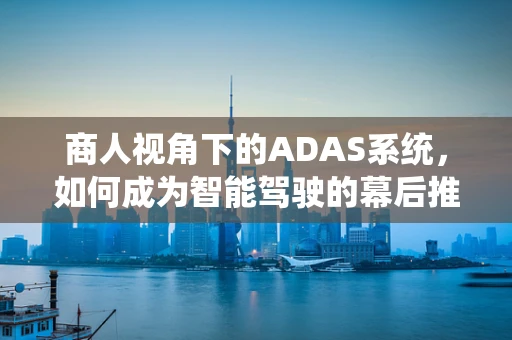 商人视角下的ADAS系统，如何成为智能驾驶的幕后推手？