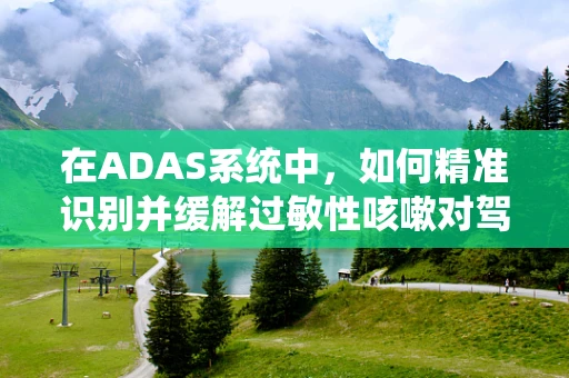 在ADAS系统中，如何精准识别并缓解过敏性咳嗽对驾驶安全的影响？