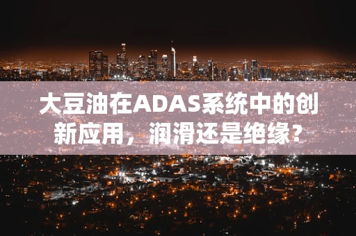 大豆油在ADAS系统中的创新应用，润滑还是绝缘？