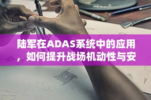 陆军在ADAS系统中的应用，如何提升战场机动性与安全性？