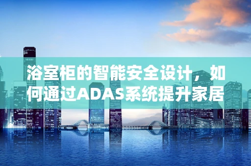 浴室柜的智能安全设计，如何通过ADAS系统提升家居安全？