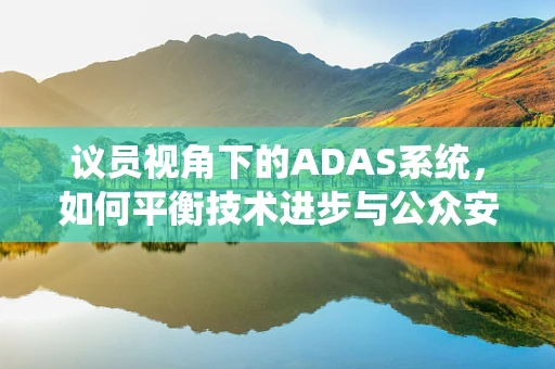 议员视角下的ADAS系统，如何平衡技术进步与公众安全？