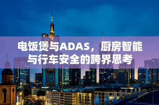 电饭煲与ADAS，厨房智能与行车安全的跨界思考