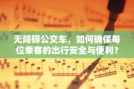 无障碍公交车，如何确保每位乘客的出行安全与便利？
