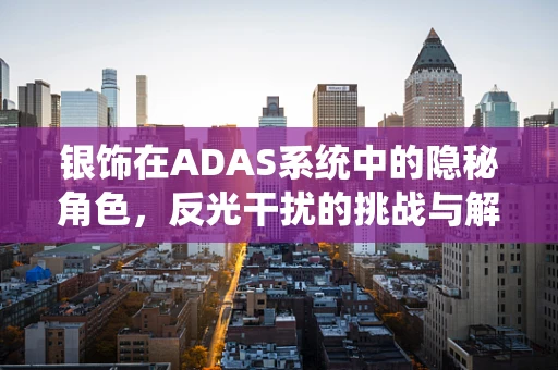 银饰在ADAS系统中的隐秘角色，反光干扰的挑战与解决方案