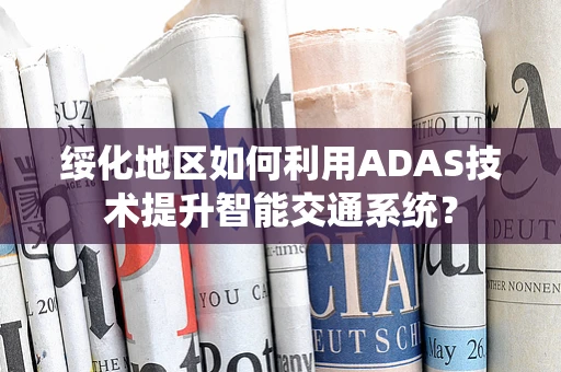 绥化地区如何利用ADAS技术提升智能交通系统？