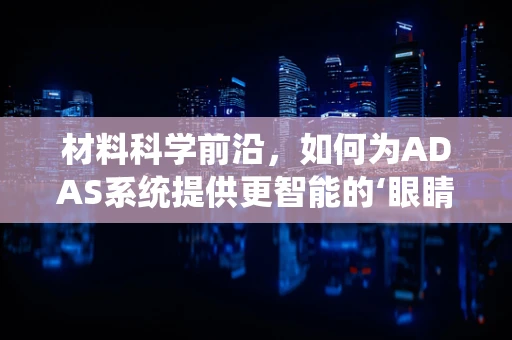 材料科学前沿，如何为ADAS系统提供更智能的‘眼睛’？