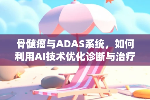 骨髓瘤与ADAS系统，如何利用AI技术优化诊断与治疗？
