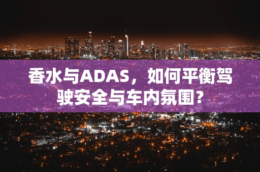 香水与ADAS，如何平衡驾驶安全与车内氛围？