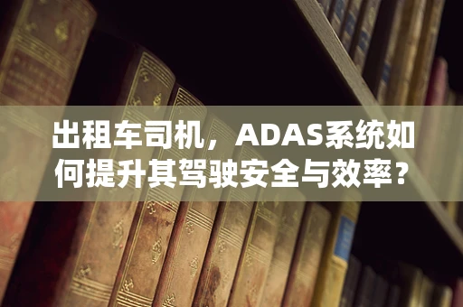 出租车司机，ADAS系统如何提升其驾驶安全与效率？