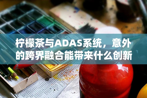柠檬茶与ADAS系统，意外的跨界融合能带来什么创新？