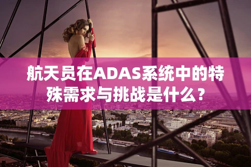 航天员在ADAS系统中的特殊需求与挑战是什么？
