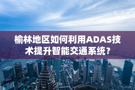 榆林地区如何利用ADAS技术提升智能交通系统？